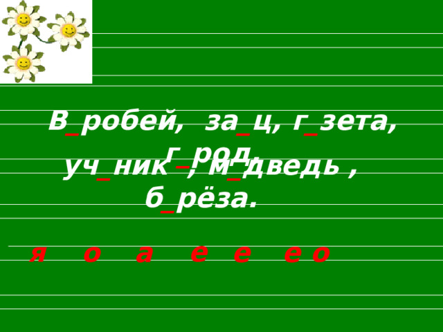 В _ робей, за _ ц, г _ зета, г _ род,   уч _ ник , м _ дведь , б _ рёза. е  о  я  а  е  е  о  