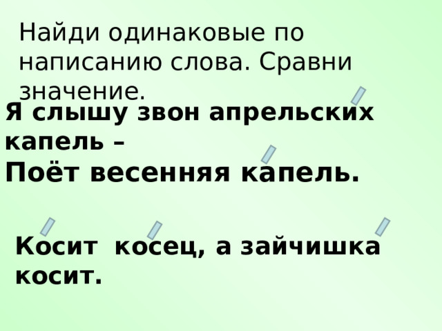 Найди одинаковые по написанию слова. Сравни значение. Я слышу звон апрельских капель – Поёт весенняя капель. Косит косец, а зайчишка косит. 