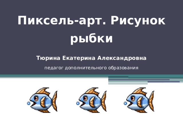 Пиксель-арт. Рисунок рыбки Тюрина Екатерина Александровна  педагог дополнительного образования 