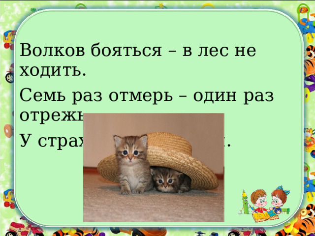 Волков бояться – в лес не ходить. Семь раз отмерь – один раз отрежь. У страха глаза велики. 