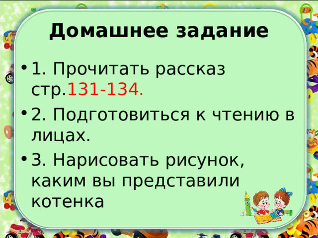 Домашнее задание 1. Прочитать рассказ стр. 131-134. 2. Подготовиться к чтению в лицах. 3. Нарисовать рисунок, каким вы представили котенка 