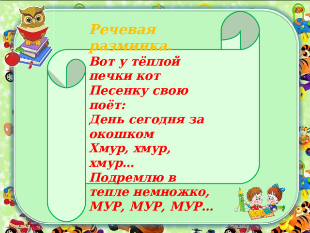Речевая разминка. Вот у тёплой печки кот Песенку свою поёт: День сегодня за окошком Хмур, хмур, хмур… Подремлю в тепле немножко, МУР, МУР, МУР… 