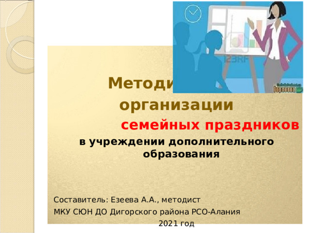    Методика организации семейных праздников в учреждении дополнительного образования    Составитель: Езеева А.А., методист МКУ СЮН ДО Дигорского района РСО-Алания 2021 год 