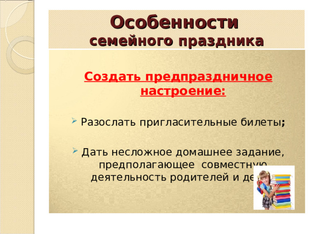 Особенности   семейного праздника  Создать предпраздничное настроение: Разослать пригласительные билеты ; Дать несложное домашнее задание, предполагающее совместную деятельность родителей и детей  