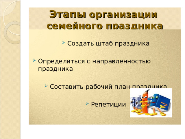 Этапы организации  семейного праздника Создать штаб праздника Определиться с направленностью праздника Составить рабочий план праздника Репетиции 