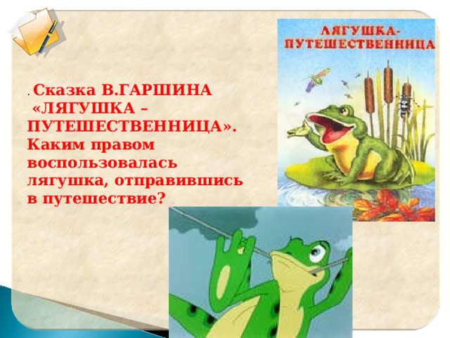 . Сказка В.ГАРШИНА  «ЛЯГУШКА – ПУТЕШЕСТВЕННИЦА». Каким правом воспользовалась лягушка, отправившись в путешествие? 