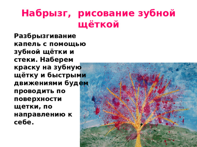 Набрызг,  рисование зубной щёткой  Разбрызгивание капель с помощью зубной щётки и стеки. Наберем краску на зубную щётку и быстрыми движениями будем проводить по поверхности щетки, по направлению к себе. 