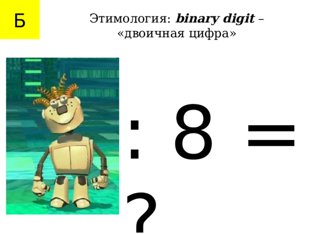 Б Этимология: binary digit – «двоичная цифра» : 8 = ? 
