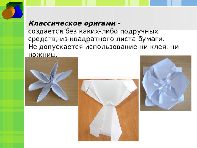 Классическое оригами -  создается без каких-либо подручных средств, из квадратного листа бумаги.  Не допускается использование ни клея, ни ножниц. 