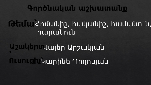 Գործնական աշխատանք Թեմա՝ Հոմանիշ, հականիշ, համանուն,  հարանուն Աշակերտ՝ Վալեր Արշակյան Ուսուցիչ՝ Կարինե Պողոսյան 