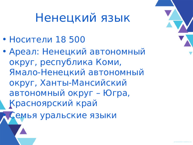 Ненецкий язык Носители 18 500 Ареал: Ненецкий автономный округ, республика Коми, Ямало-Ненецкий автономный округ, Ханты-Мансийский автономный округ – Югра, Красноярский край Семья уральские языки 