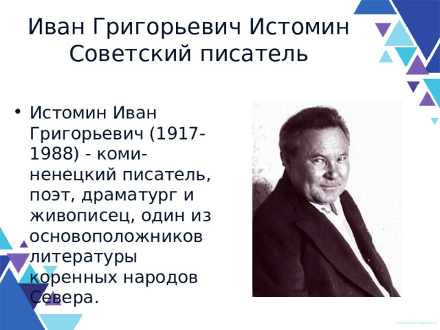 Иван Григорьевич Истомин  Советский писатель Истомин Иван Григорьевич (1917-1988) - коми-ненецкий писатель, поэт, драматург и живописец, один из основоположников литературы коренных народов Севера. 