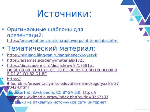 Источники: Оригинальные шаблоны для презентаций:  https :// presentation-creation.ru/powerpoint-templates.html  Тематический материал: https:// minlang.iling-ran.ru/lang/neneckiy-yazyk  https:// arzamas.academy/materials/1725 https://dic.academic.ru/dic.nsf/ruwiki/17681#. D0.9F.D0.B8.D1.81.D1.8C.D0.BC.D0.B5.D0.BD.D0.BD.D0.BE.D1.81.D1.82.D1.8C https:// infourok.ru/prezentaciya-issledovateli-neneckogo-yazika-3700424.html Hardscarf at nl.wikipedia, CC BY-SA 3.0, https:// commons.wikimedia.org/w/index.php?curid=3257133 Картинки из открытых источников сети интернет 
