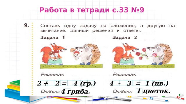 Работа в тетради с.33 №9  4 - 3 = 1 (цв.)  2 + 2 = 4 (гр.) 1 цветок. 4 гриба. 