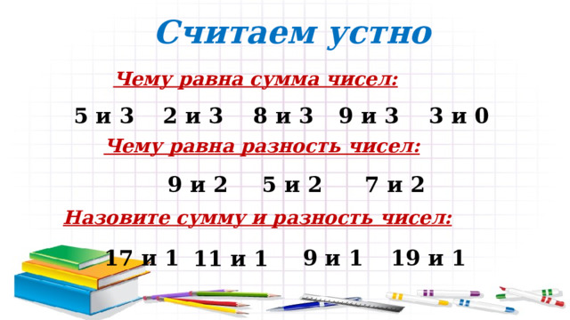 Считаем устно Чему равна сумма чисел: 8 и 3 9 и 3 3 и 0 5 и 3 2 и 3 Чему равна разность чисел: 9 и 2 5 и 2 7 и 2 Назовите сумму и разность чисел: 19 и 1 9 и 1 17 и 1 11 и 1 