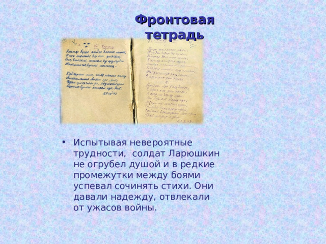 Фронтовая тетрадь Испытывая невероятные трудности, солдат Ларюшкин не огрубел душой и в редкие промежутки между боями успевал сочинять стихи. Они давали надежду, отвлекали от ужасов войны. 