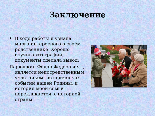Заключение В ходе работы я узнала много интересного о своём родственнике. Хорошо изучив фотографии, документы сделала вывод: Ларюшкин Фёдор Фёдорович , является непосредственным участником исторических событий нашей Родины, и история моей семьи перекликается с историей страны. 