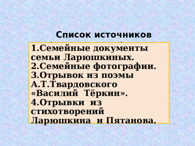  Список источников информации информации    1.Семейные документы семьи Ларюшкиных. 2.Семейные фотографии. 3.Отрывок из поэмы А.Т.Твардовского «Василий Тёркин». 4.Отрывки из стихотворений Ларюшкина и Пятанова.  