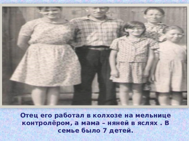 Отец его работал в колхозе на мельнице контролёром, а мама – няней в яслях . В семье было 7 детей. 