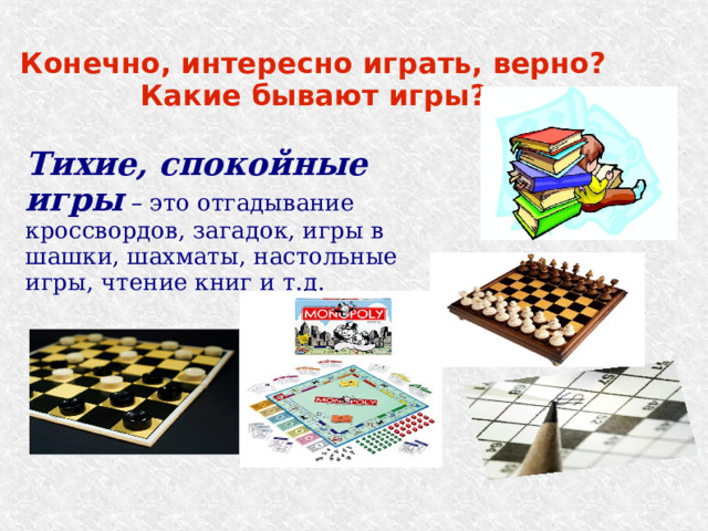 Конечно, интересно играть, верно? Какие бывают игры? Тихие, спокойные игры – это отгадывание кроссвордов, загадок, игры в шашки, шахматы, настольные игры, чтение книг и т.д. 