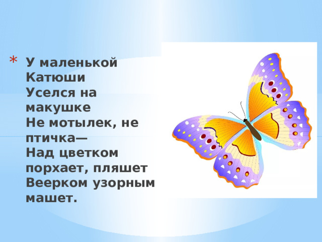 У маленькой Катюши  Уселся на макушке  Не мотылек, не птичка—  Над цветком порхает, пляшет  Веерком узорным машет.   