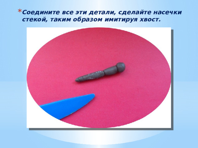 Соедините все эти детали, сделайте насечки стекой, таким образом имитируя хвост. 