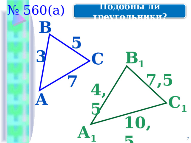 № 560(а) Подобны ли треугольники? В 5 3 В 1 С 7,5 7 4,5 А С 1 10,5 А 1  