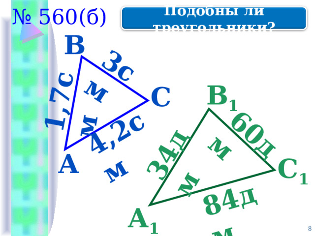 3см 1,7см 60дм 34дм 4,2см 84дм № 560(б) Подобны ли треугольники? В В 1 С А С 1 А 1 7 