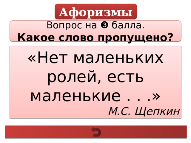 Афоризмы Вопрос на ❸ балла. Какое слово пропущено? «Нет маленьких ролей, есть маленькие . . .» М.С. Щепкин 
