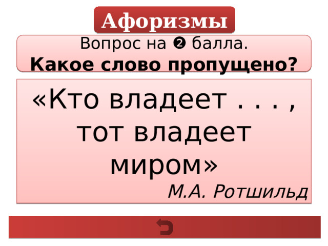 Афоризмы Вопрос на ❷ балла. Какое слово пропущено? «Кто владеет . . . , тот владеет миром» М.А. Ротшильд 