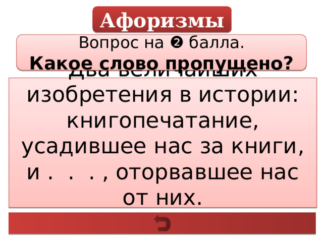 Афоризмы Вопрос на ❷ балла. Какое слово пропущено? Два величайших изобретения в истории: книгопечатание, усадившее нас за книги, и . . . , оторвавшее нас от них. Ж. Элгози 