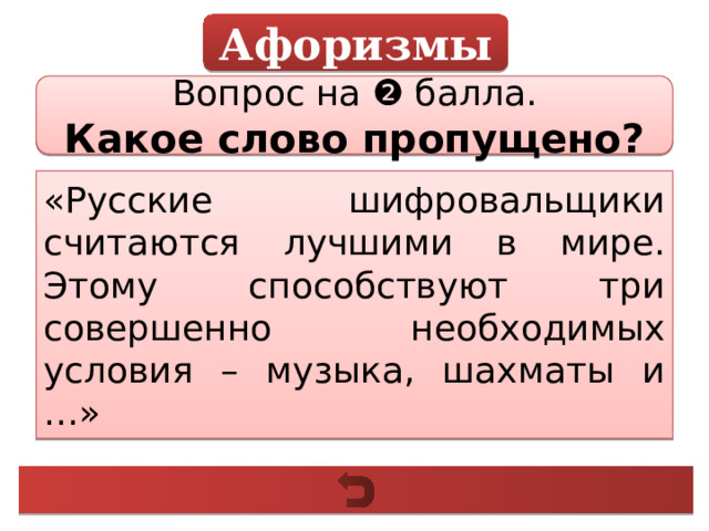 Афоризмы Вопрос на ❷ балла. Какое слово пропущено? «Русские шифровальщики считаются лучшими в мире. Этому способствуют три совершенно необходимых условия – музыка, шахматы и …» 