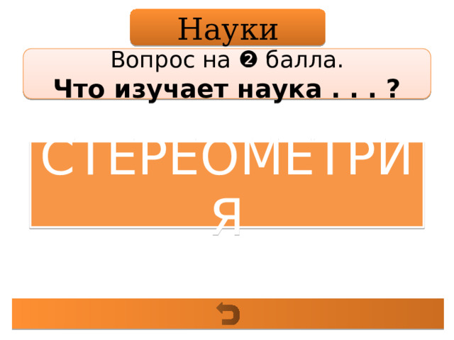 Науки Вопрос на ❷ балла. Что изучает наука . . . ? СТЕРЕОМЕТРИЯ 