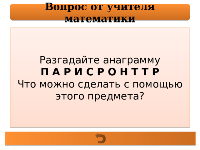 Вопрос от учителя математики Разгадайте анаграмму П А Р И С Р О Н Т Т Р Что можно сделать с помощью этого предмета? 