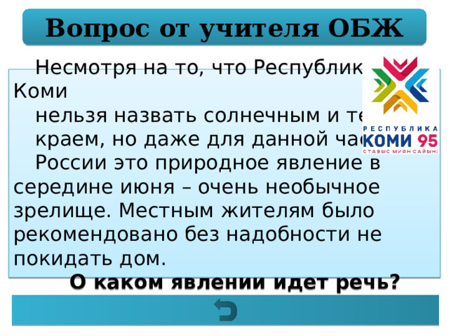Вопрос от учителя ОБЖ Несмотря на то, что Республику Коми нельзя назвать солнечным и теплым краем, но даже для данной части России это природное явление в середине июня – очень необычное зрелище. Местным жителям было рекомендовано без надобности не покидать дом. О каком явлении идет речь? 