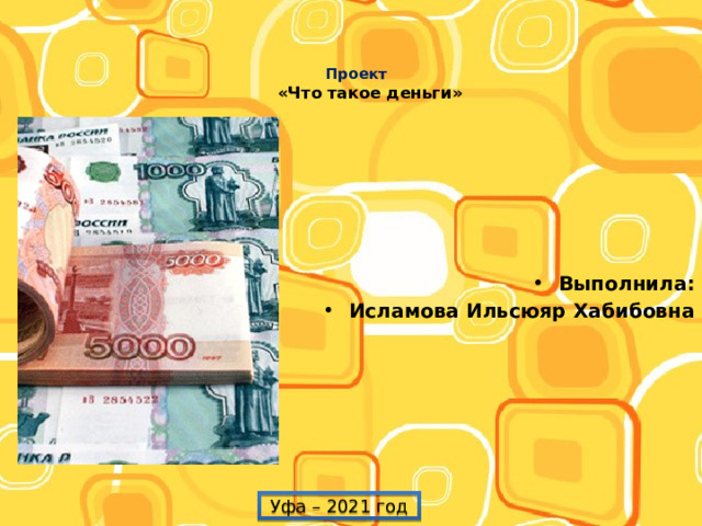  Проект  «Что такое деньги»  Выполнила: Исламова Ильсюяр Хабибовна Уфа – 2021 год 