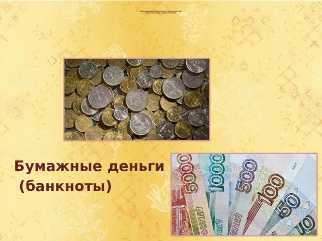  Практическая работа №1(работа в парах) - выяснить виды денег  Металлические деньги (монеты)       Бумажные деньги  (банкноты) 