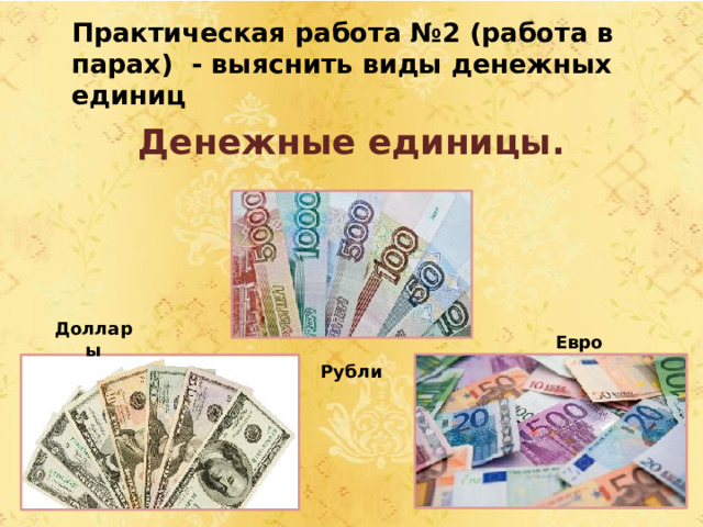 Практическая работа №2 (работа в парах) - выяснить виды денежных единиц      Денежные единицы. Доллары Евро Рубли 