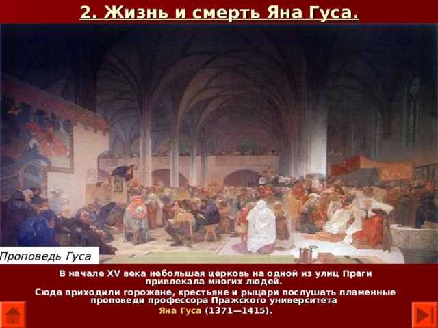 2. Жизнь и смерть Яна Гуса. Проповедь Гуса В начале XV века небольшая церковь на одной из улиц Праги привлекала многих людей. Сюда приходили горожане, крестьяне и рыцари послушать пламенные проповеди профессора Пражского университета Яна Гуса (1371—1415). 