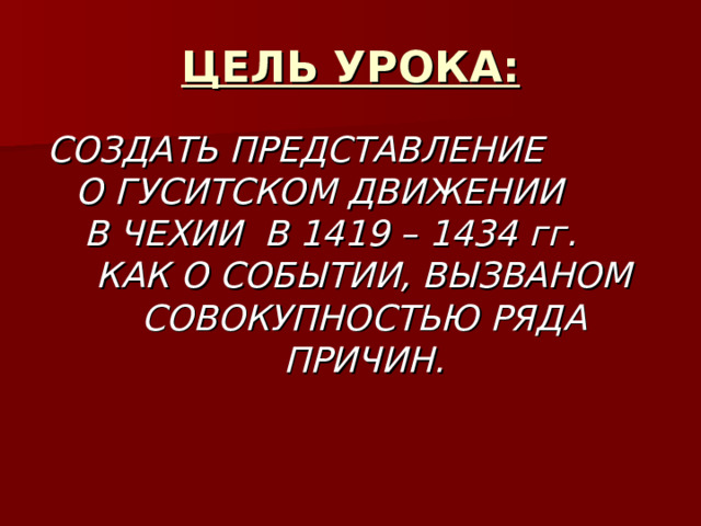 ЦЕЛЬ УРОКА: СОЗДАТЬ ПРЕДСТАВЛЕНИЕ О ГУСИТСКОМ ДВИЖЕНИИ В ЧЕХИИ В 1419 – 1434 гг. КАК О СОБЫТИИ, ВЫЗВАНОМ СОВОКУПНОСТЬЮ РЯДА ПРИЧИН. 