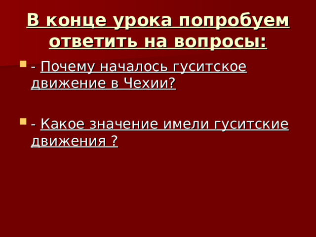 В конце урока попробуем ответить на вопросы: Почему началось гуситское движение в Чехии?  Какое значение имели гуситские движения ? 