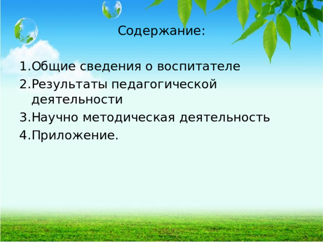 Содержание: 1.Общие сведения о воспитателе 2.Результаты педагогической деятельности 3.Научно методическая деятельность 4.Приложение.  