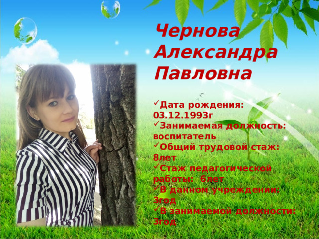 Чернова Александра Павловна Дата рождения: 03.12.1993г Занимаемая должность: воспитатель Общий трудовой стаж: 8лет Стаж педагогической работы: 6лет В данном учреждении: 3год В занимаемой должности: 3год  