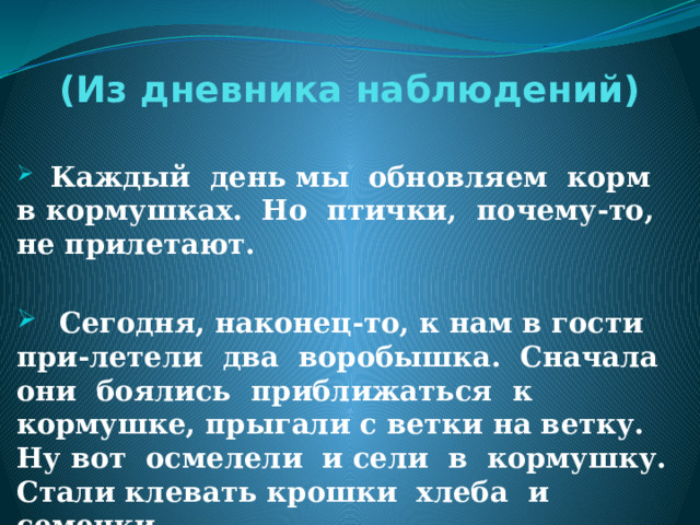  «Чем питаются птицы».  Для дроздов, свиристелей и снегирей подходит кормушка – сетка. В нее помещают, заготовленные на зиму, плоды рябины.    Синицы с удовольствием лакомятся высушенными семенами арбуза и дыни, семечками подсолнуха и тыквы, кусочками несоленого сала и мяса. Охотно кушают синицы и крошки хлеба.  Рады так же полакомиться хлебом воробьи и голуби.  Дятлов интересует, прежде всего, вывешенное сало, мясо, кусочки жира. Результат:  заготовка различных кормов 