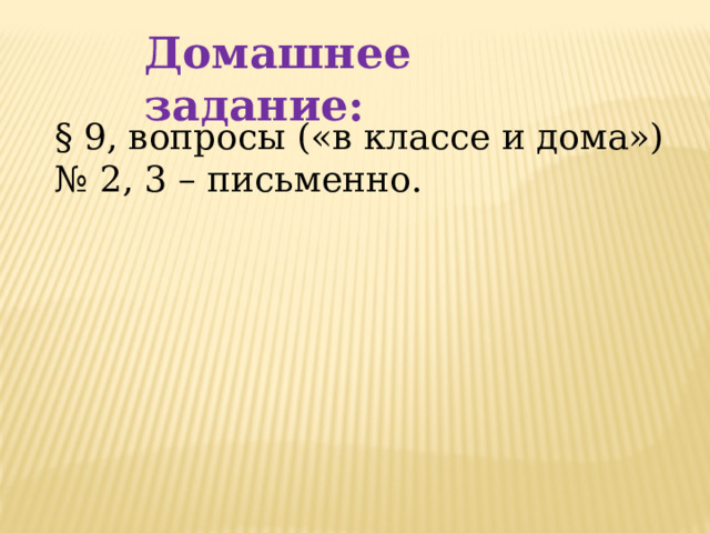 Домашнее задание: § 9, вопросы («в классе и дома») № 2, 3 – письменно. 