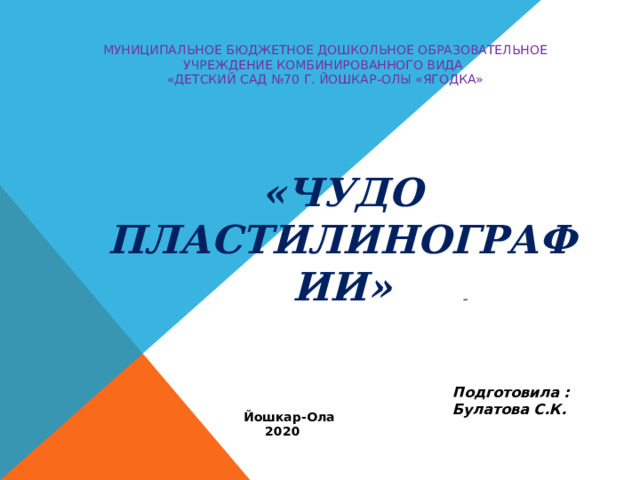 Муниципальное бюджетное дошкольное образовательное учреждение комбинированного вида  «Детский сад №70 г. Йошкар-Олы «Ягодка»    «ЧУДО ПЛАСТИЛИНОГРАФИИ» Подготовила : Булатова С.К. Йошкар-Ола  2020 