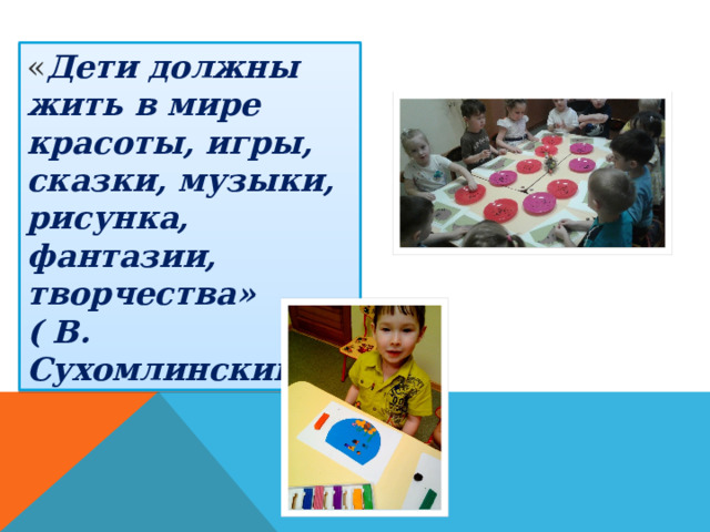 « Дети должны жить в мире красоты, игры, сказки, музыки, рисунка, фантазии, творчества» ( В. Сухомлинский) 