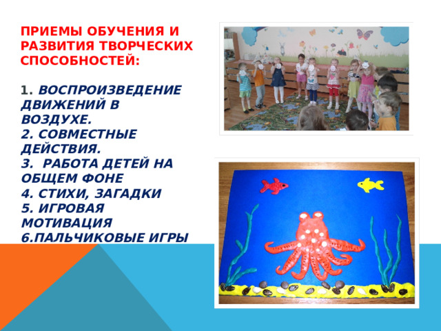 Приемы обучения и развития творческих способностей:   1. Воспроизведение движений в воздухе.  2. Совместные действия.  3. Работа детей на общем фоне  4. Стихи, загадки   5. Игровая мотивация  6.Пальчиковые игры   