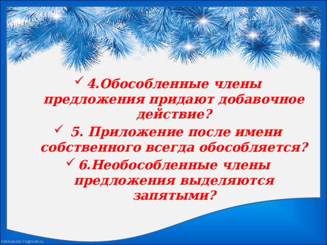 4.Обособленные члены предложения придают добавочное действие?  5. Приложение после имени собственного всегда обособляется? 6.Необособленные члены предложения выделяются запятыми?   