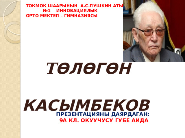 ТОКМОК ШААРЫНЫН А.С.ПУШКИН АТЫНДАГЫ  №1 ИННОВАЦИЯЛЫК  ОРТО МЕКТЕП – ГИМНАЗИЯСЫ  Т ѲЛѲГѲН  КАСЫМБЕКОВ ПРЕЗЕНТАЦИЯНЫ ДАЯРДАГАН: 9А КЛ. ОКУУЧУСУ ГУБЕ АИДА  